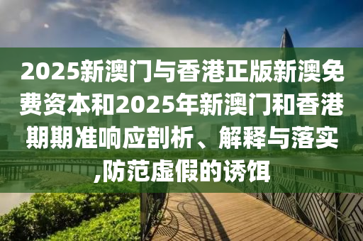 2025新澳門與香港正版新澳免費資本和2025年新澳門和香港期期準響應(yīng)剖析、解釋與落實,防范虛假的誘餌