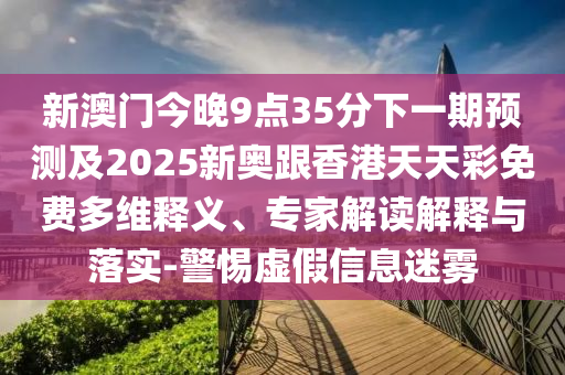新澳門今晚9點35分下一期預測及2025新奧跟香港天天彩免費多維釋義、專家解讀解釋與落實-警惕虛假信息迷霧