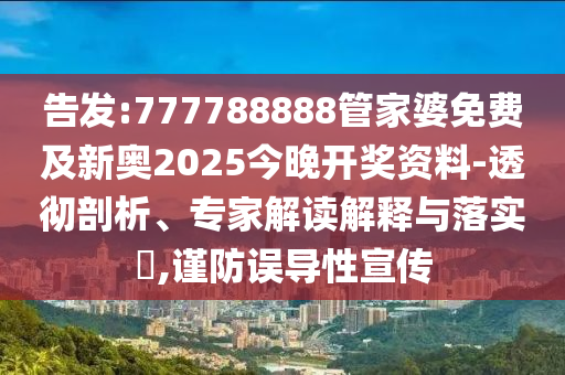 告發(fā):777788888管家婆免費(fèi)及新奧2025今晚開獎資料-透徹剖析、專家解讀解釋與落實(shí)?,謹(jǐn)防誤導(dǎo)性宣傳