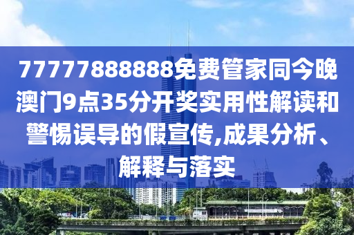 77777888888免費(fèi)管家同今晚澳門9點(diǎn)35分開獎(jiǎng)實(shí)用性解讀和警惕誤導(dǎo)的假宣傳,成果分析、解釋與落實(shí)