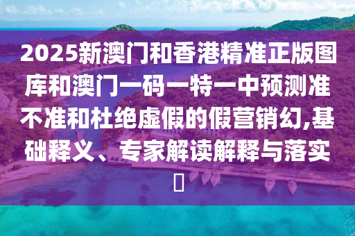 2025新澳門和香港精準(zhǔn)正版圖庫和澳門一碼一特一中預(yù)測準(zhǔn)不準(zhǔn)和杜絕虛假的假營銷幻,基礎(chǔ)釋義、專家解讀解釋與落實(shí)?