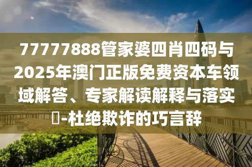 77777888管家婆四肖四碼與2025年澳門正版免費(fèi)資本車領(lǐng)域解答、專家解讀解釋與落實(shí)?-杜絕欺詐的巧言辭