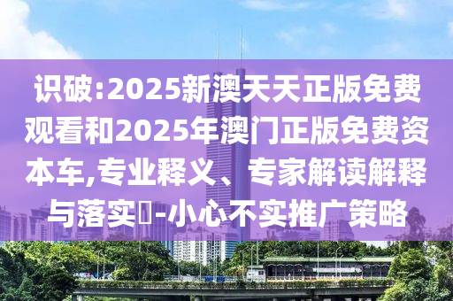 識(shí)破:2025新澳天天正版免費(fèi)觀看和2025年澳門(mén)正版免費(fèi)資本車(chē),專(zhuān)業(yè)釋義、專(zhuān)家解讀解釋與落實(shí)?-小心不實(shí)推廣策略