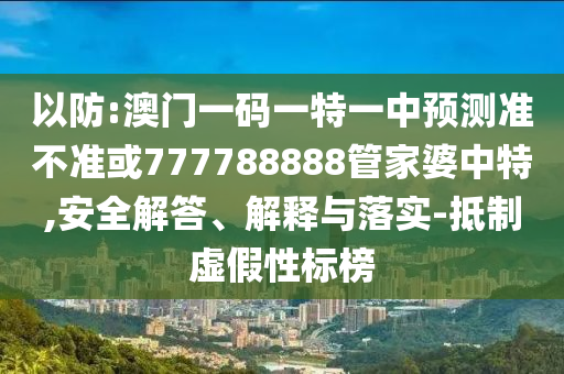 以防:澳門一碼一特一中預(yù)測(cè)準(zhǔn)不準(zhǔn)或777788888管家婆中特,安全解答、解釋與落實(shí)-抵制虛假性標(biāo)榜