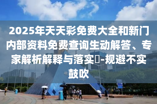 2025年天天彩免費(fèi)大全和新門內(nèi)部資料免費(fèi)查詢生動(dòng)解答、專家解析解釋與落實(shí)?-規(guī)避不實(shí)鼓吹