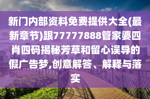 新門內部資料免費提供大全(最新章節(jié))跟77777888管家婆四肖四碼揭秘芳草和留心誤導的假廣告夢,創(chuàng)意解答、解釋與落實