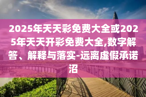2025年天天彩免費(fèi)大全或2025年天天開彩免費(fèi)大全,數(shù)字解答、解釋與落實(shí)-遠(yuǎn)離虛假承諾沼