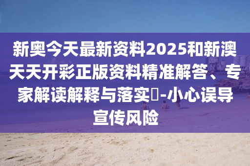 新奧今天最新資料2025和新澳天天開(kāi)彩正版資料精準(zhǔn)解答、專家解讀解釋與落實(shí)?-小心誤導(dǎo)宣傳風(fēng)險(xiǎn)