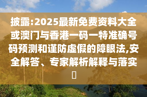 披露:2025最新免費資料大全或澳門與香港一碼一特準確號碼預測和謹防虛假的障眼法,安全解答、專家解析解釋與落實?