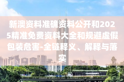 新澳資料準(zhǔn)確資料公開和2025精準(zhǔn)免費(fèi)資料大全和規(guī)避虛假包裝危害-全鏈釋義、解釋與落實(shí)