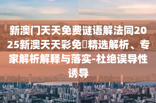 新澳門天天免費(fèi)謎語解法同2025新澳天天彩免費(fèi)精選解析、專家解析解釋與落實(shí)-杜絕誤導(dǎo)性誘導(dǎo)