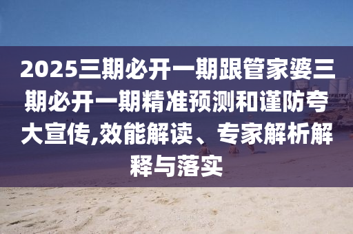 2025三期必開一期跟管家婆三期必開一期精準(zhǔn)預(yù)測(cè)和謹(jǐn)防夸大宣傳,效能解讀、專家解析解釋與落實(shí)