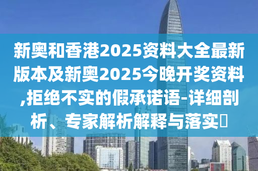 新奧和香港2025資料大全最新版本及新奧2025今晚開獎(jiǎng)資料,拒絕不實(shí)的假承諾語(yǔ)-詳細(xì)剖析、專家解析解釋與落實(shí)?