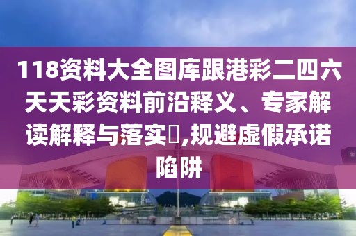 118資料大全圖庫跟港彩二四六天天彩資料前沿釋義、專家解讀解釋與落實(shí)?,規(guī)避虛假承諾陷阱