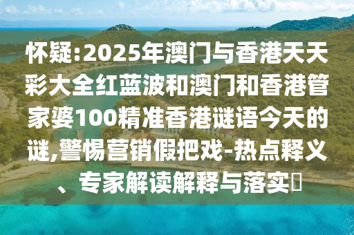 懷疑:2025年澳門與香港天天彩大全紅藍(lán)波和澳門和香港管家婆100精準(zhǔn)香港謎語今天的謎,警惕營(yíng)銷假把戲-熱點(diǎn)釋義、專家解讀解釋與落實(shí)?