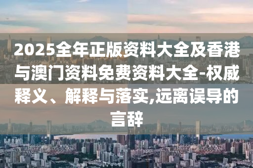 2025全年正版資料大全及香港與澳門資料免費資料大全-權(quán)威釋義、解釋與落實,遠離誤導的言辭