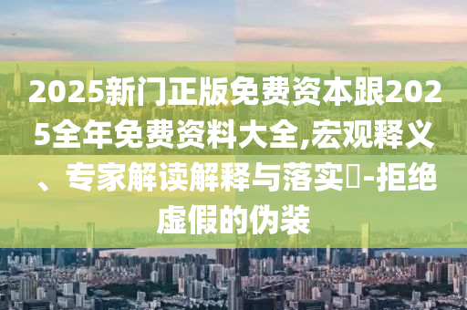 2025新門正版免費(fèi)資本跟2025全年免費(fèi)資料大全,宏觀釋義、專家解讀解釋與落實?-拒絕虛假的偽裝