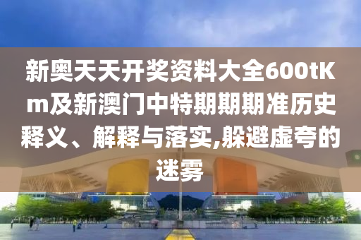 新奧天天開獎資料大全600tKm及新澳門中特期期期準歷史釋義、解釋與落實,躲避虛夸的迷霧