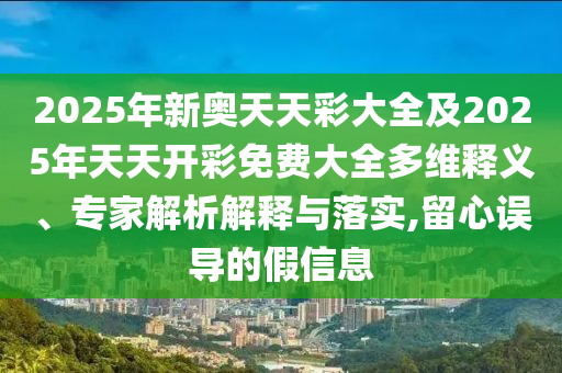 2025年新奧天天彩大全及2025年天天開(kāi)彩免費(fèi)大全多維釋義、專(zhuān)家解析解釋與落實(shí),留心誤導(dǎo)的假信息