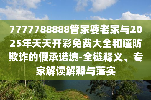 7777788888管家婆老家與2025年天天開彩免費大全和謹防欺詐的假承諾境-全鏈釋義、專家解讀解釋與落實