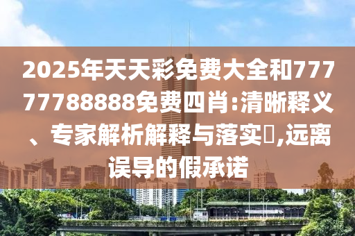 2025年天天彩免費(fèi)大全和77777788888免費(fèi)四肖:清晰釋義、專家解析解釋與落實(shí)?,遠(yuǎn)離誤導(dǎo)的假承諾