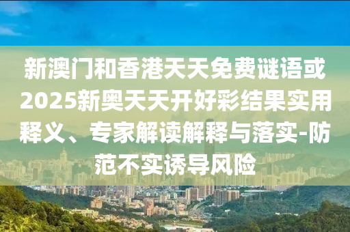 新澳門和香港天天免費(fèi)謎語或2025新奧天天開好彩結(jié)果實(shí)用釋義、專家解讀解釋與落實(shí)-防范不實(shí)誘導(dǎo)風(fēng)險(xiǎn)