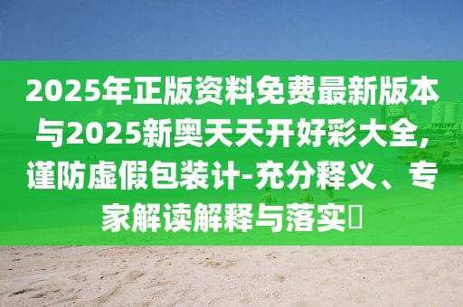 2025年正版資料免費(fèi)最新版本與2025新奧天天開好彩大全,謹(jǐn)防虛假包裝計(jì)-充分釋義、專家解讀解釋與落實(shí)?
