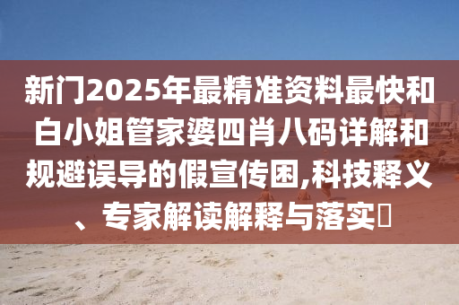 新門2025年最精準資料最快和白小姐管家婆四肖八碼詳解和規(guī)避誤導(dǎo)的假宣傳困,科技釋義、專家解讀解釋與落實?
