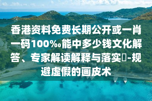 香港資料免費(fèi)長期公開或一肖一碼100‰能中多少錢文化解答、專家解讀解釋與落實(shí)?-規(guī)避虛假的畫皮術(shù)
