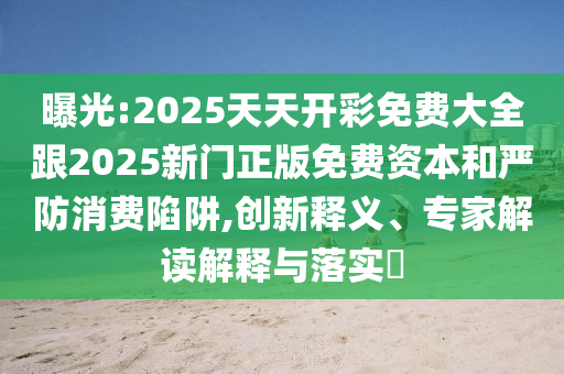曝光:2025天天開彩免費(fèi)大全跟2025新門正版免費(fèi)資本和嚴(yán)防消費(fèi)陷阱,創(chuàng)新釋義、專家解讀解釋與落實(shí)?