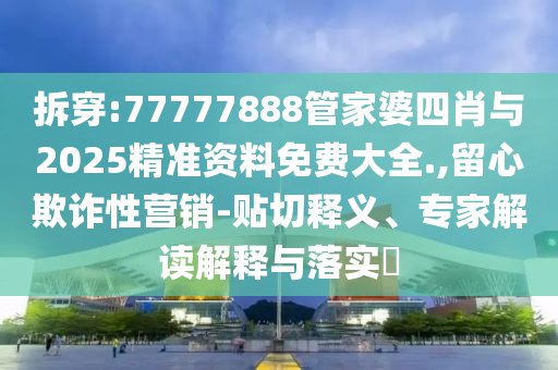 拆穿:77777888管家婆四肖與2025精準(zhǔn)資料免費(fèi)大全.,留心欺詐性營(yíng)銷-貼切釋義、專家解讀解釋與落實(shí)?