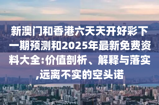 新澳門(mén)和香港六天天開(kāi)好彩下一期預(yù)測(cè)和2025年最新免費(fèi)資料大全:價(jià)值剖析、解釋與落實(shí),遠(yuǎn)離不實(shí)的空頭諾