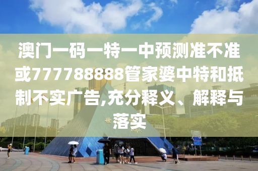 澳門一碼一特一中預(yù)測(cè)準(zhǔn)不準(zhǔn)或777788888管家婆中特和抵制不實(shí)廣告,充分釋義、解釋與落實(shí)