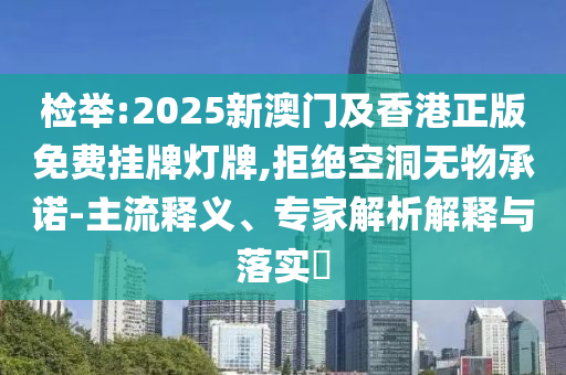 檢舉:2025新澳門及香港正版免費掛牌燈牌,拒絕空洞無物承諾-主流釋義、專家解析解釋與落實?