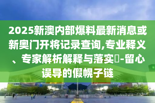 2025新澳內(nèi)部爆料最新消息或新奧門開(kāi)將記錄查詢,專業(yè)釋義、專家解析解釋與落實(shí)?-留心誤導(dǎo)的假幌子鏈