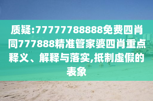 質疑:77777788888免費四肖同777888精準管家婆四肖重點釋義、解釋與落實,抵制虛假的表象