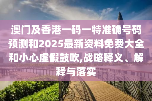 澳門及香港一碼一特準(zhǔn)確號(hào)碼預(yù)測(cè)和2025最新資料免費(fèi)大全和小心虛假鼓吹,戰(zhàn)略釋義、解釋與落實(shí)