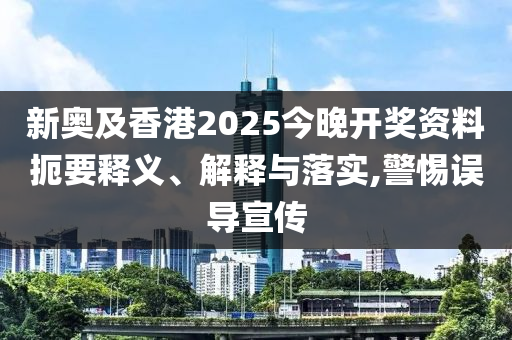 新奧及香港2025今晚開獎(jiǎng)資料扼要釋義、解釋與落實(shí),警惕誤導(dǎo)宣傳