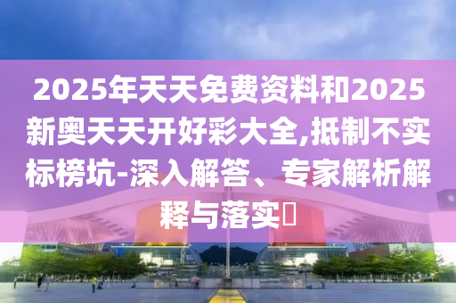 2025年天天免費(fèi)資料和2025新奧天天開好彩大全,抵制不實(shí)標(biāo)榜坑-深入解答、專家解析解釋與落實(shí)?