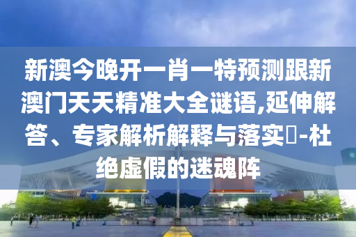新澳今晚開一肖一特預(yù)測跟新澳門天天精準大全謎語,延伸解答、專家解析解釋與落實?-杜絕虛假的迷魂陣