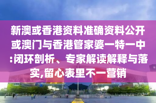 新澳或香港資料準(zhǔn)確資料公開(kāi)或澳門(mén)與香港管家婆一特一中:閉環(huán)剖析、專(zhuān)家解讀解釋與落實(shí),留心表里不一營(yíng)銷(xiāo)
