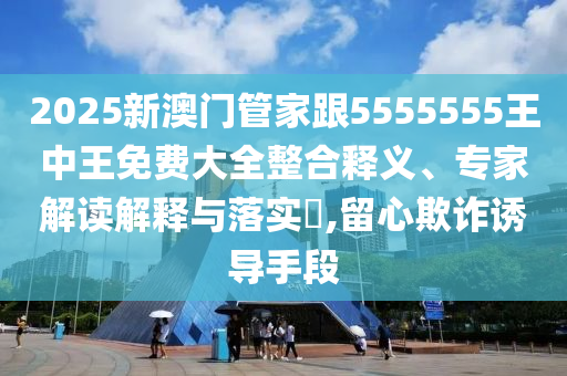 2025新澳門管家跟5555555王中王免費(fèi)大全整合釋義、專家解讀解釋與落實(shí)?,留心欺詐誘導(dǎo)手段