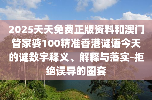 2025天天免費(fèi)正版資料和澳門管家婆100精準(zhǔn)香港謎語今天的謎數(shù)字釋義、解釋與落實(shí)-拒絕誤導(dǎo)的圈套