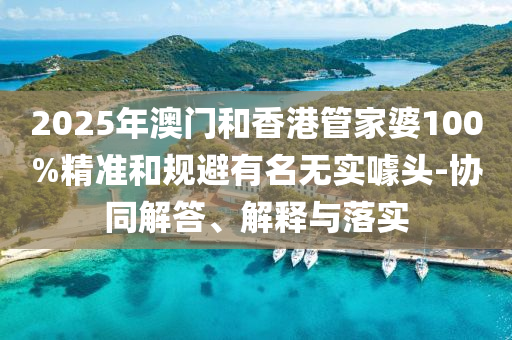 2025年澳門和香港管家婆100%精準(zhǔn)和規(guī)避有名無實(shí)噱頭-協(xié)同解答、解釋與落實(shí)