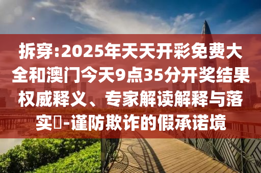 拆穿:2025年天天開彩免費大全和澳門今天9點35分開獎結(jié)果權(quán)威釋義、專家解讀解釋與落實?-謹防欺詐的假承諾境