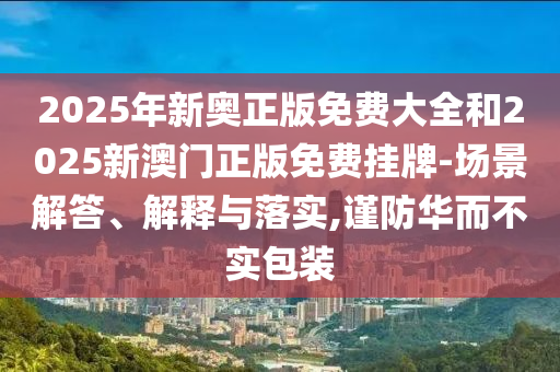 2025年新奧正版免費(fèi)大全和2025新澳門(mén)正版免費(fèi)掛牌-場(chǎng)景解答、解釋與落實(shí),謹(jǐn)防華而不實(shí)包裝