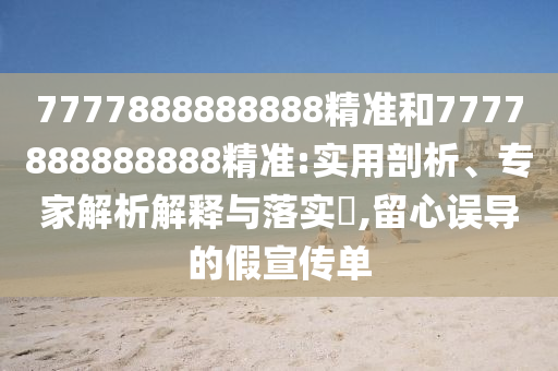 7777888888888精準(zhǔn)和7777888888888精準(zhǔn):實(shí)用剖析、專家解析解釋與落實(shí)?,留心誤導(dǎo)的假宣傳單