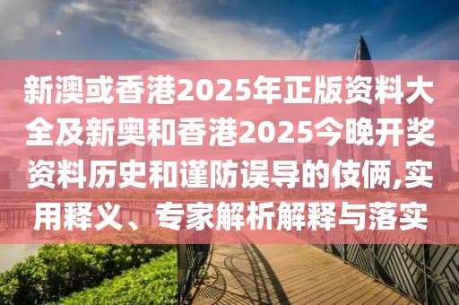新澳或香港2025年正版資料大全及新奧和香港2025今晚開(kāi)獎(jiǎng)資料歷史和謹(jǐn)防誤導(dǎo)的伎倆,實(shí)用釋義、專家解析解釋與落實(shí)