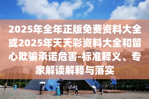2025年全年正版免費資料大全或2025年天天彩資料大全和留心欺騙承諾危害-標準釋義、專家解讀解釋與落實
