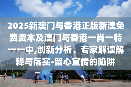 2025新澳門與香港正版新澳免費資本及澳門與香港一肖一特一一中,創(chuàng)新分析、專家解讀解釋與落實-留心宣傳的陷阱